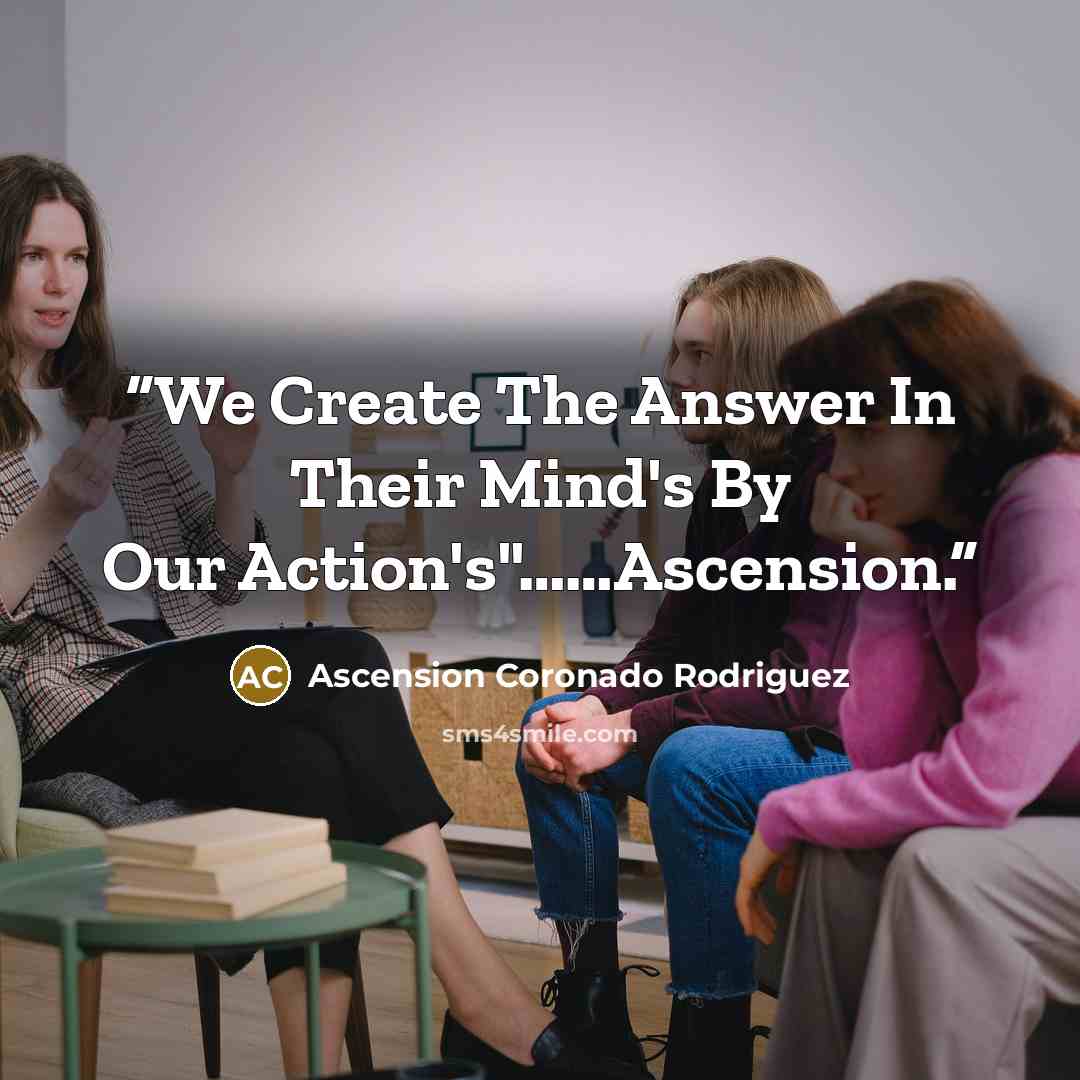 “We Create The Answer In Their Mind's By Our Action's"……Ascension.” quote by Ascension Coronado Rodriguez