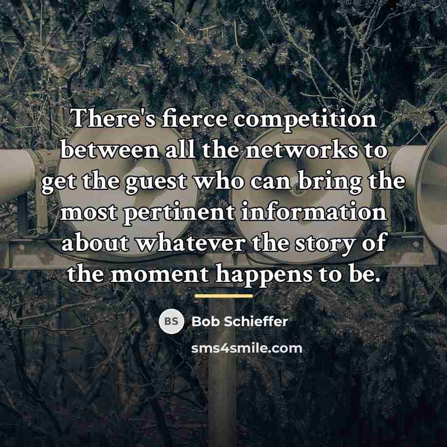 “There's fierce competition between all the networks to get the…” quote by Bob Schieffer