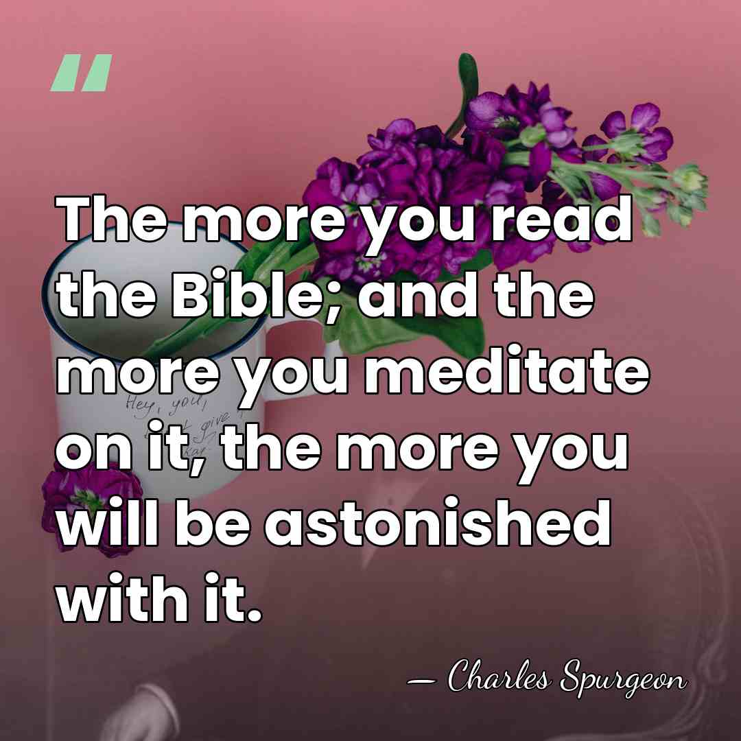 The more you read the Bible; and the more you meditate on&hellip; - Charles Spurgeon