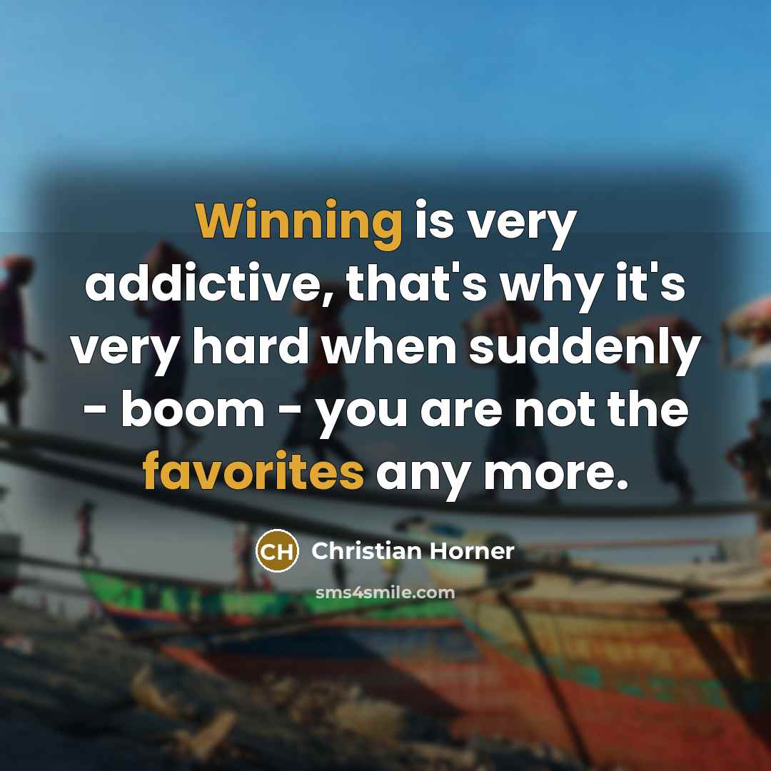 “Winning is very addictive, that's why it's very hard when suddenly - boom - you are not the favorites any more.” quote by Christian Horner