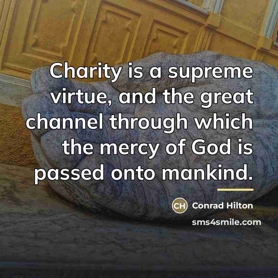 “Charity is a supreme virtue, and the great channel through…” quote by Conrad Hilton
