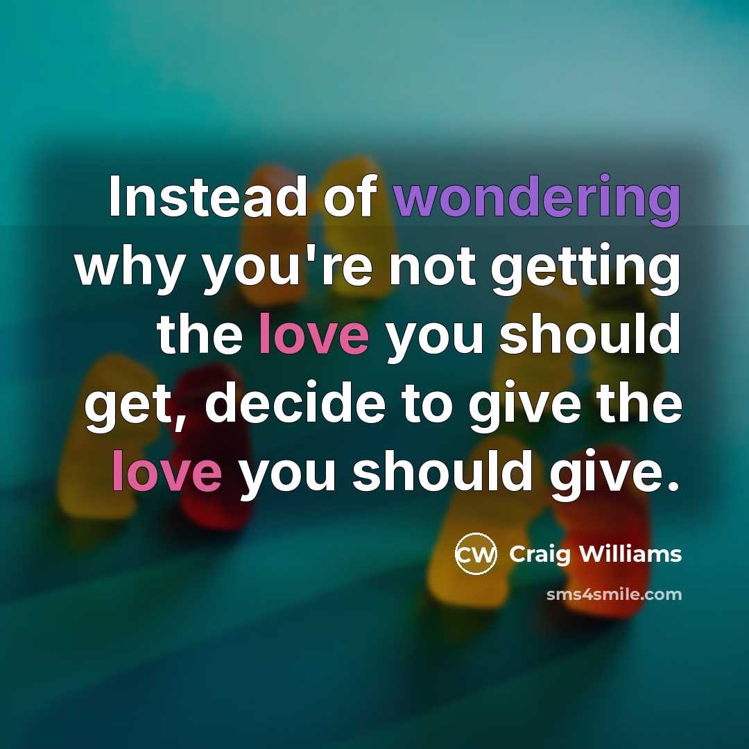 “Instead of wondering why you're not getting the love you should get, decide to give the love you should give.” quote by Craig Williams