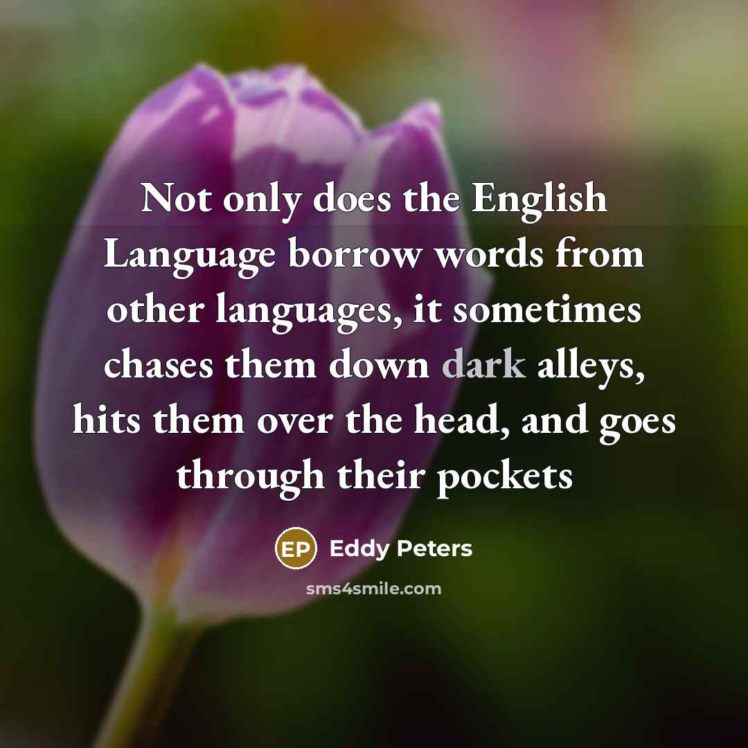 “Not only does the English Language borrow words from other languages, it sometimes chases them down dark alleys, hits them over the head, and goes through their pockets” quote by Eddy Peters