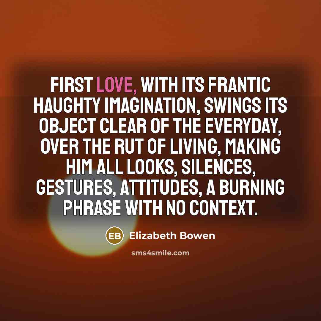 “First love, with its frantic haughty imagination, swings its object…” quote by Elizabeth Bowen