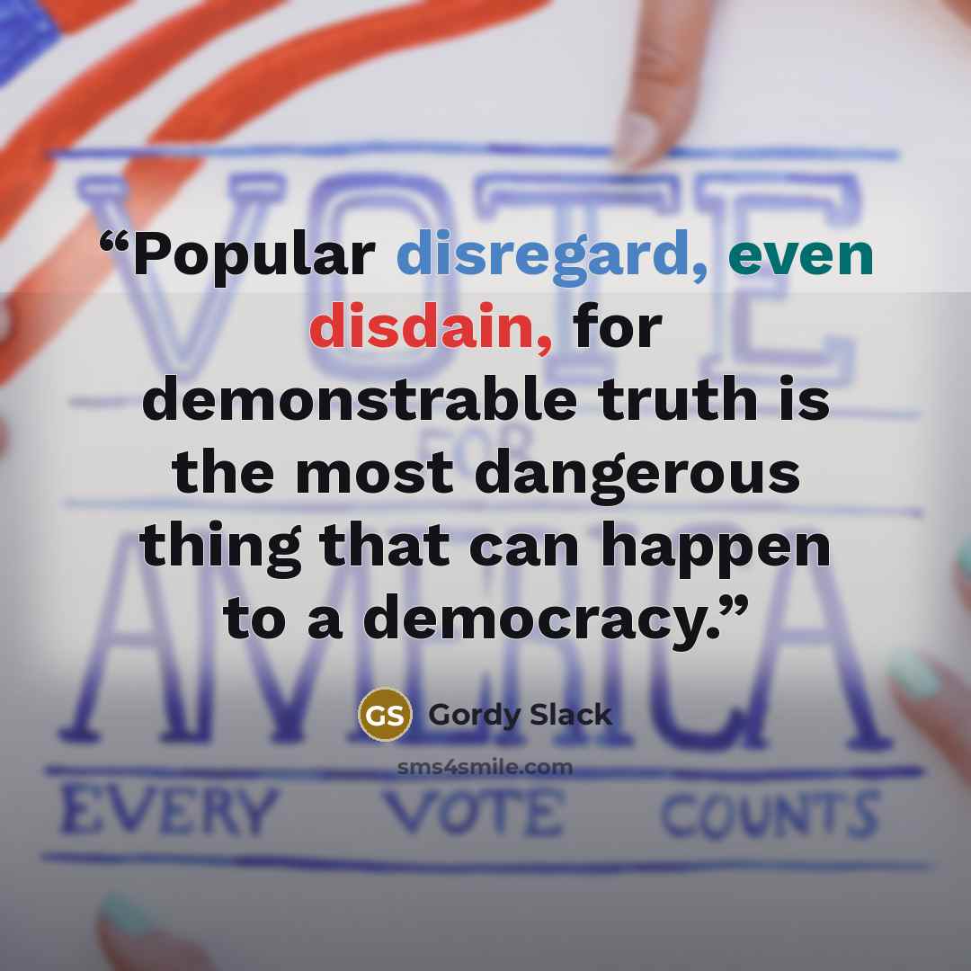 “Popular disregard, even disdain, for demonstrable truth is the most dangerous thing that can happen to a democracy.” quote by Gordy Slack