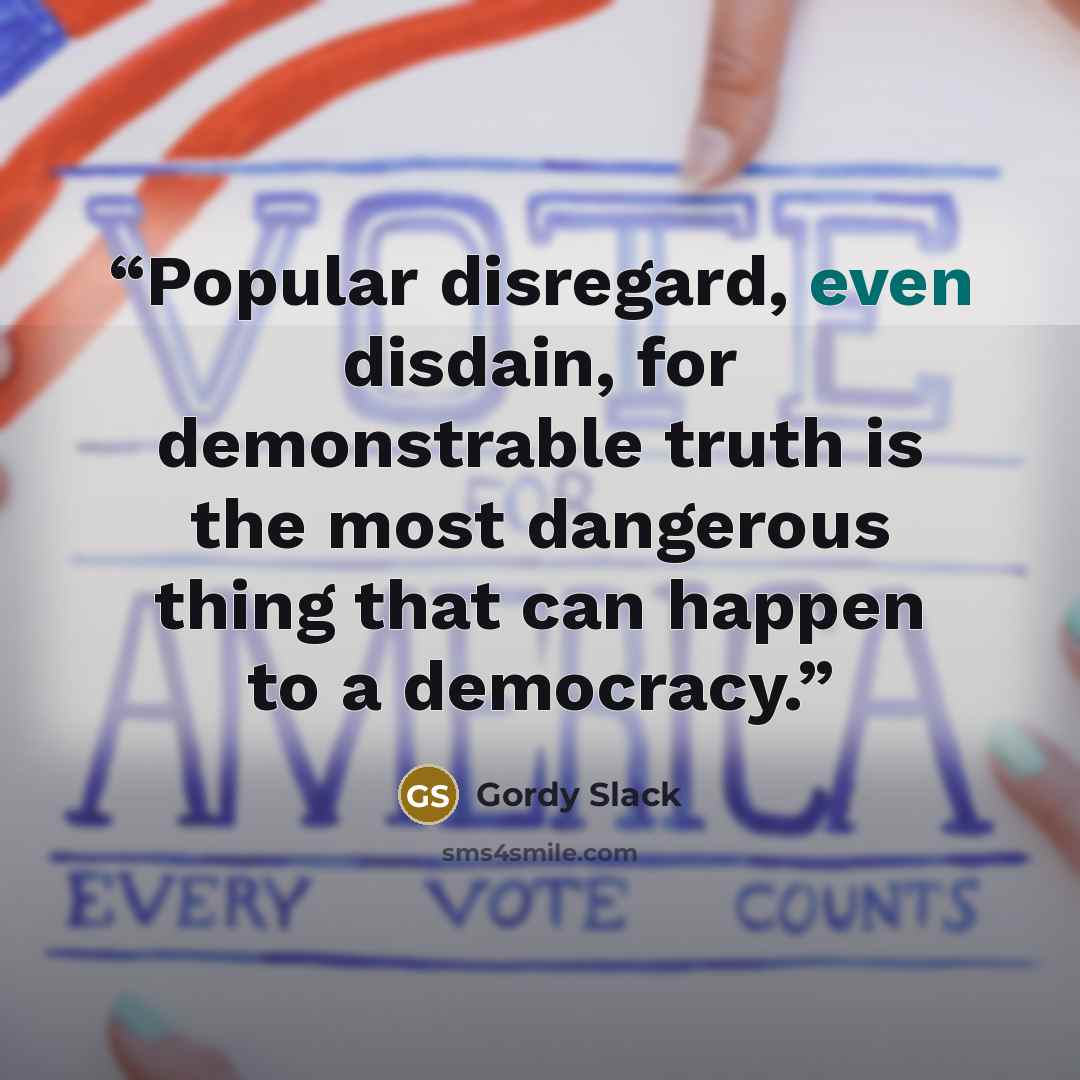 “Popular disregard, even disdain, for demonstrable truth is the most dangerous thing that can happen to a democracy.” quote by Gordy Slack