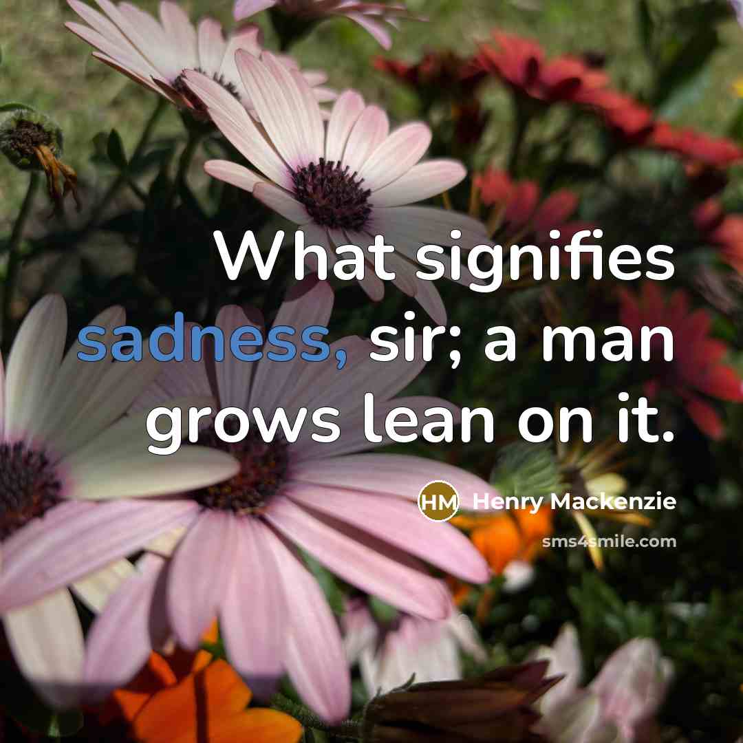 “What signifies sadness, sir; a man grows lean on it.…” quote by Henry Mackenzie