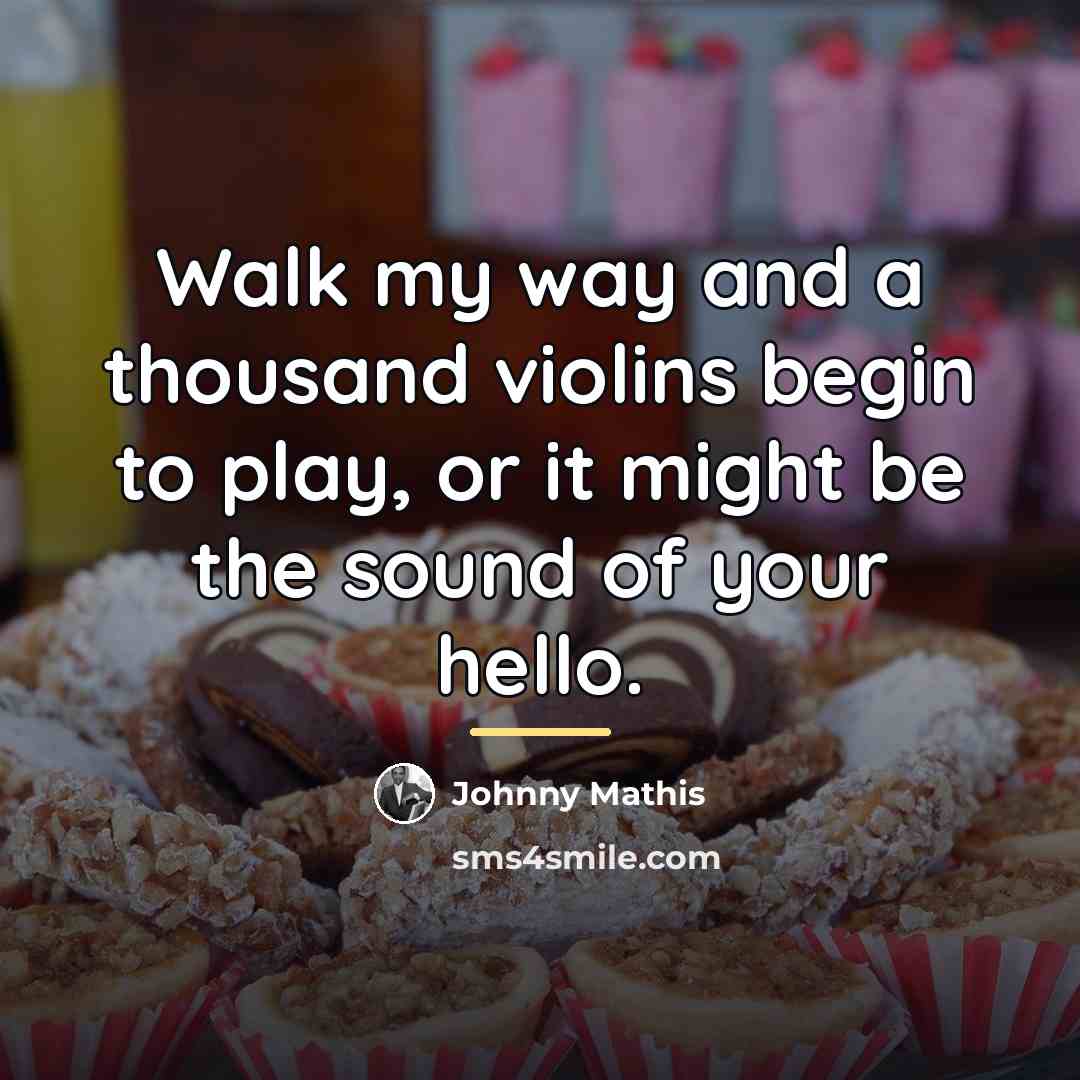 “Walk my way and a thousand violins begin to play,…” quote by Johnny Mathis