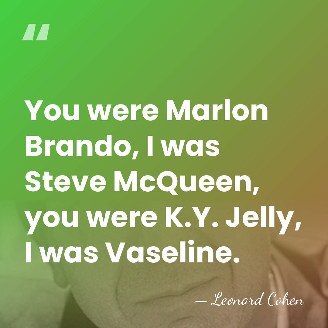 You were Marlon Brando, I was Steve McQueen, you were K.Y. Jelly,&hellip; - Leonard Cohen