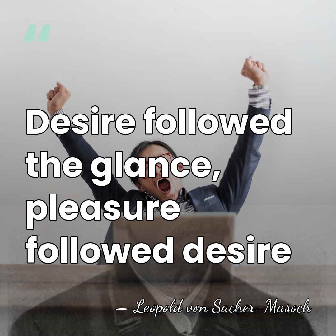 Desire followed the glance, pleasure followed desire - Leopold von Sacher-Masoch