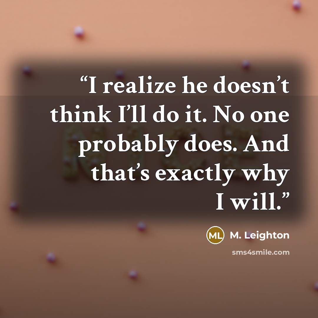 “I realize he doesn’t think I’ll do it. No one probably does. And that’s exactly why I will.” quote by M. Leighton