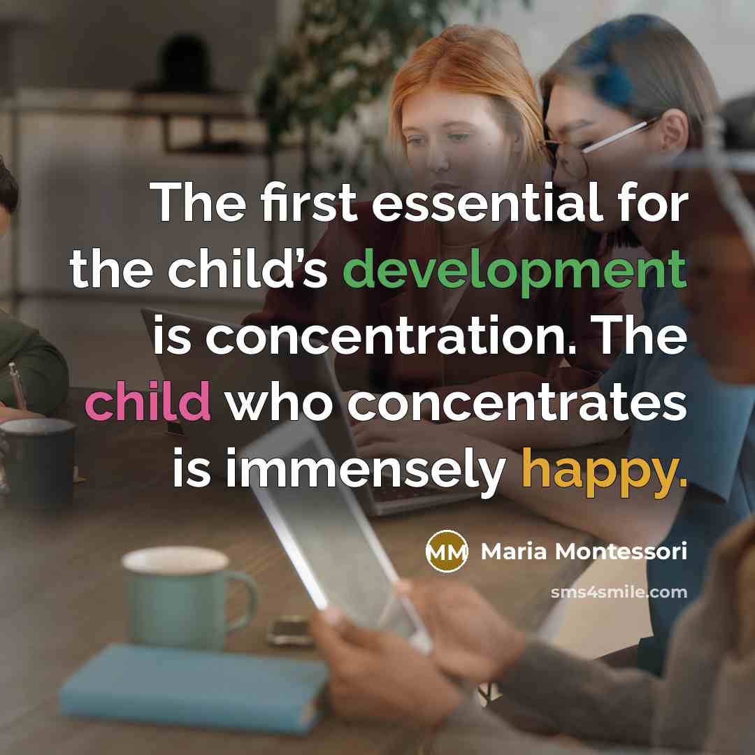 “The first essential for the child’s development is concentration. The child who concentrates is immensely happy.” quote by Maria Montessori