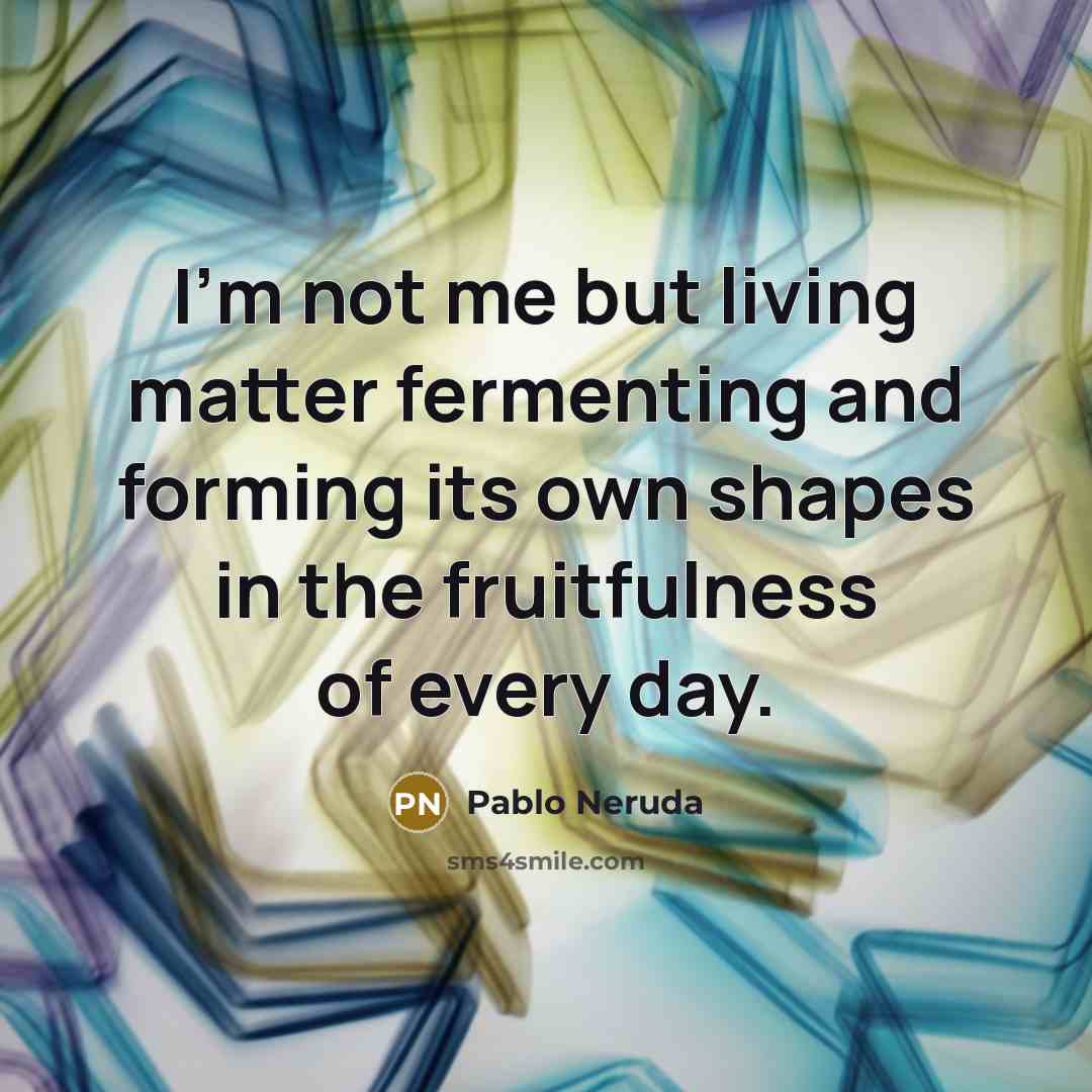 “I'm not me but living matter fermenting and forming its…” quote by Pablo Neruda
