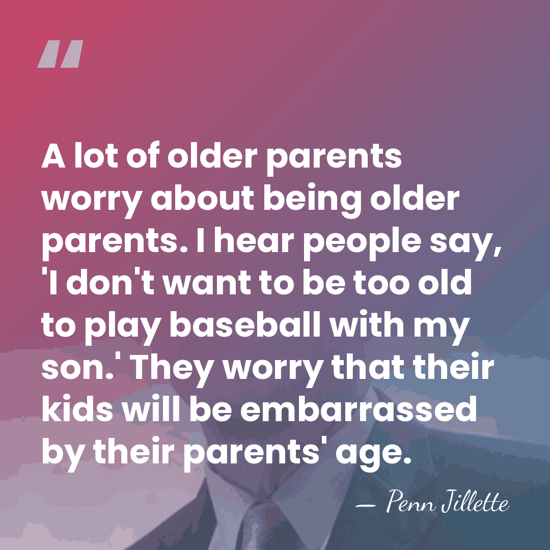 A lot of older parents worry about being older parents. I hear&hellip; - Penn Jillette