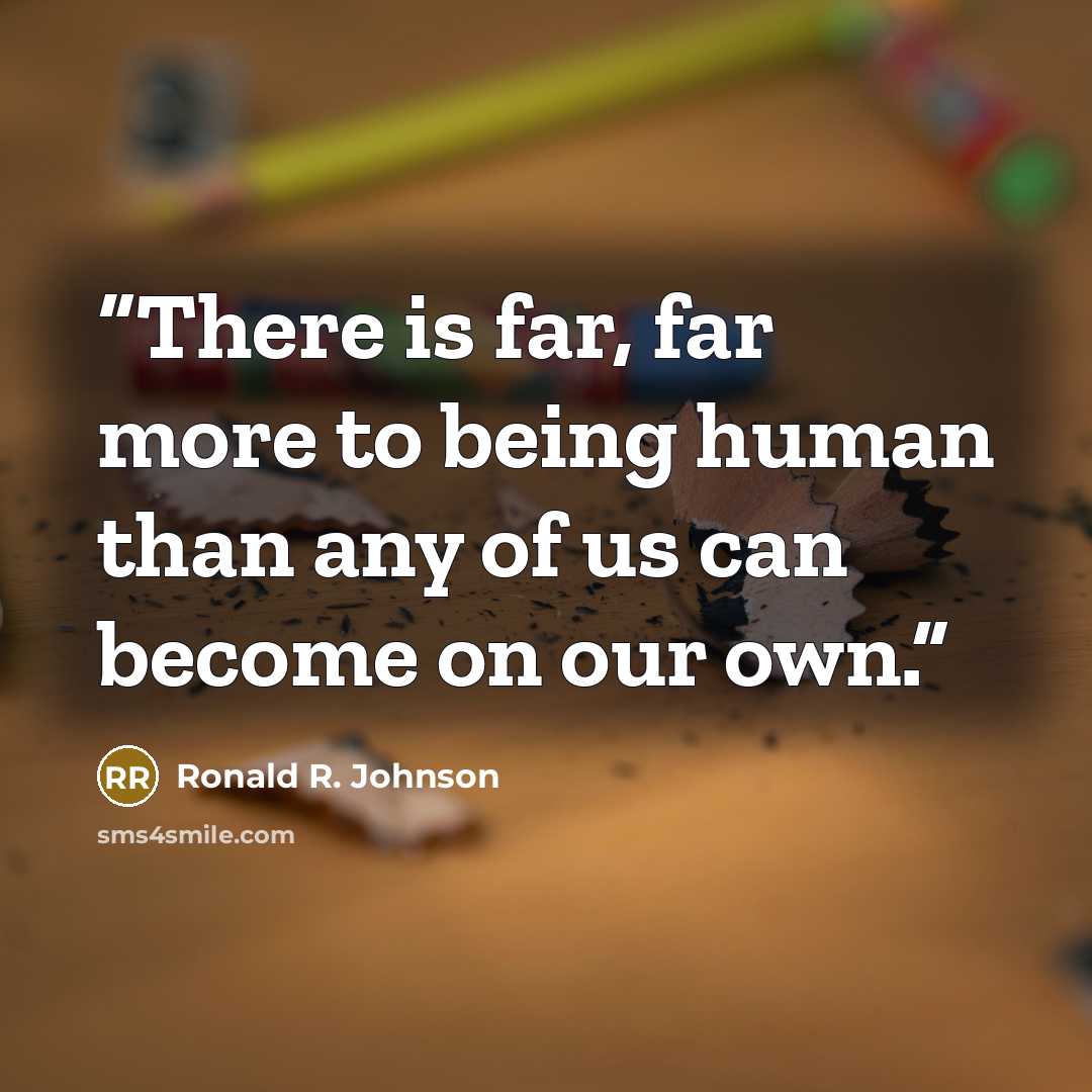 “There is far, far more to being human than any of us can become on our own.” quote by Ronald R. Johnson