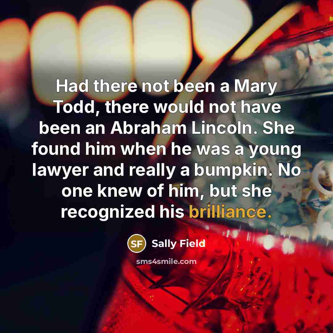 “Had there not been a Mary Todd, there would not…” quote by Sally Field