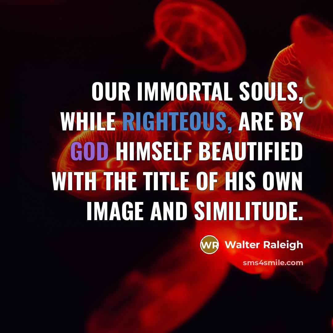 “Our immortal souls, while righteous, are by God himself beautified…” quote by Walter Raleigh