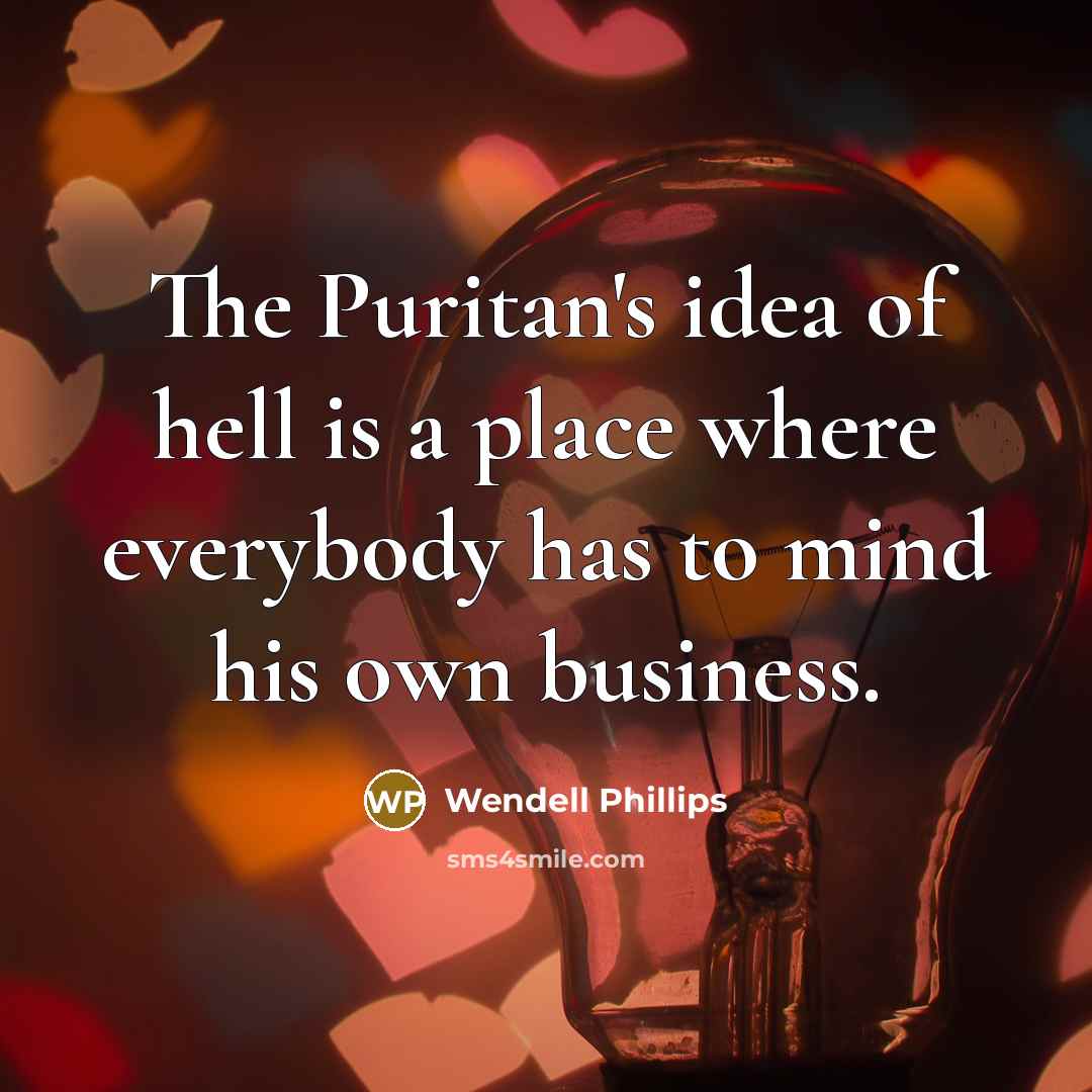 “The Puritan's idea of hell is a place where everybody…” quote by Wendell Phillips