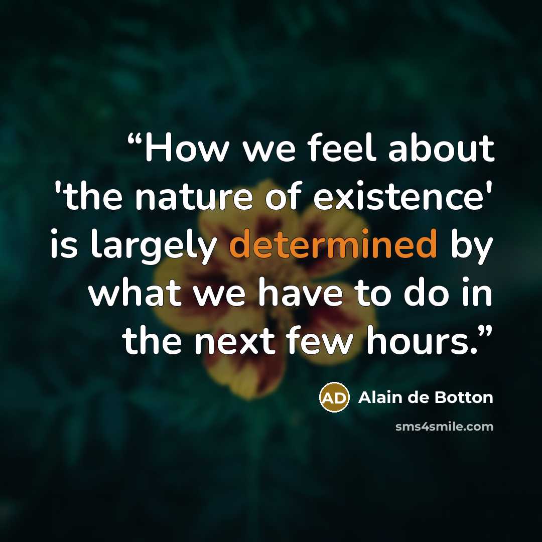 “How we feel about 'the nature of existence' is largely determined by what we have to do in the next few hours.” quote by Alain de Botton