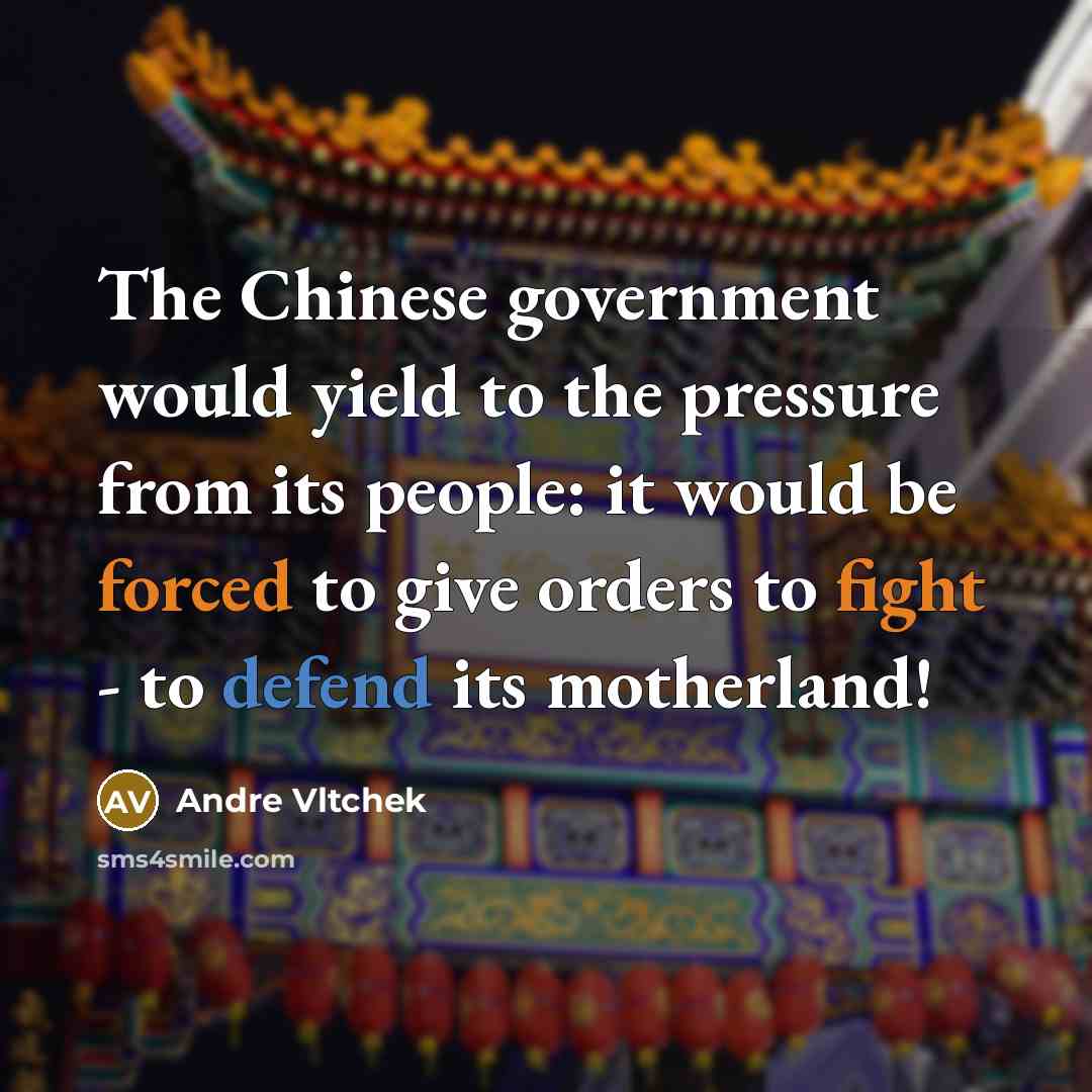 “The Chinese government would yield to the pressure from its people: it would be forced to give orders to fight - to defend its motherland!” quote by Andre Vltchek