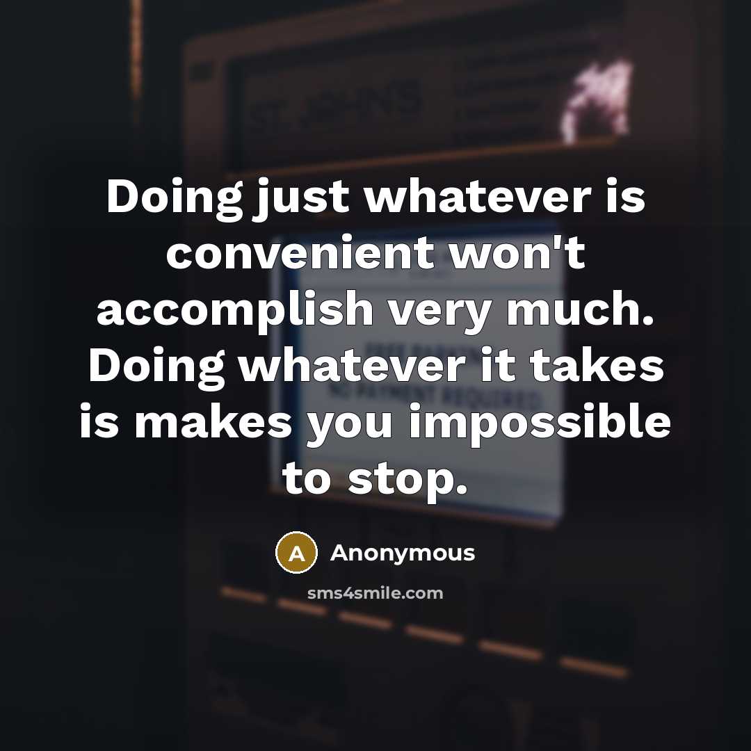 “Doing just whatever is convenient won't accomplish very much. Doing whatever it takes is makes you impossible to stop.” quote by Anonymous
