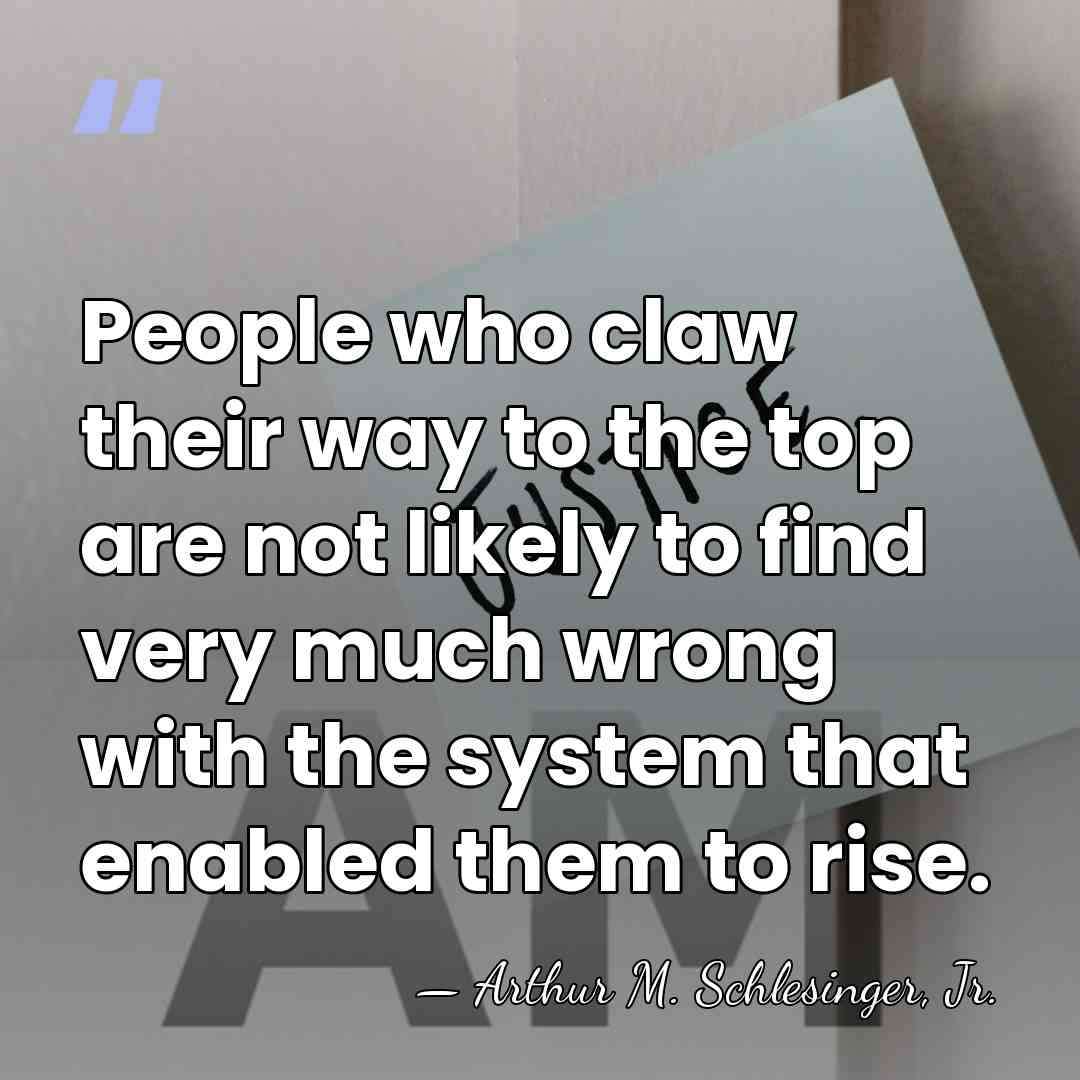 People who claw their way to the top are not likely to&hellip; - Arthur M. Schlesinger, Jr.