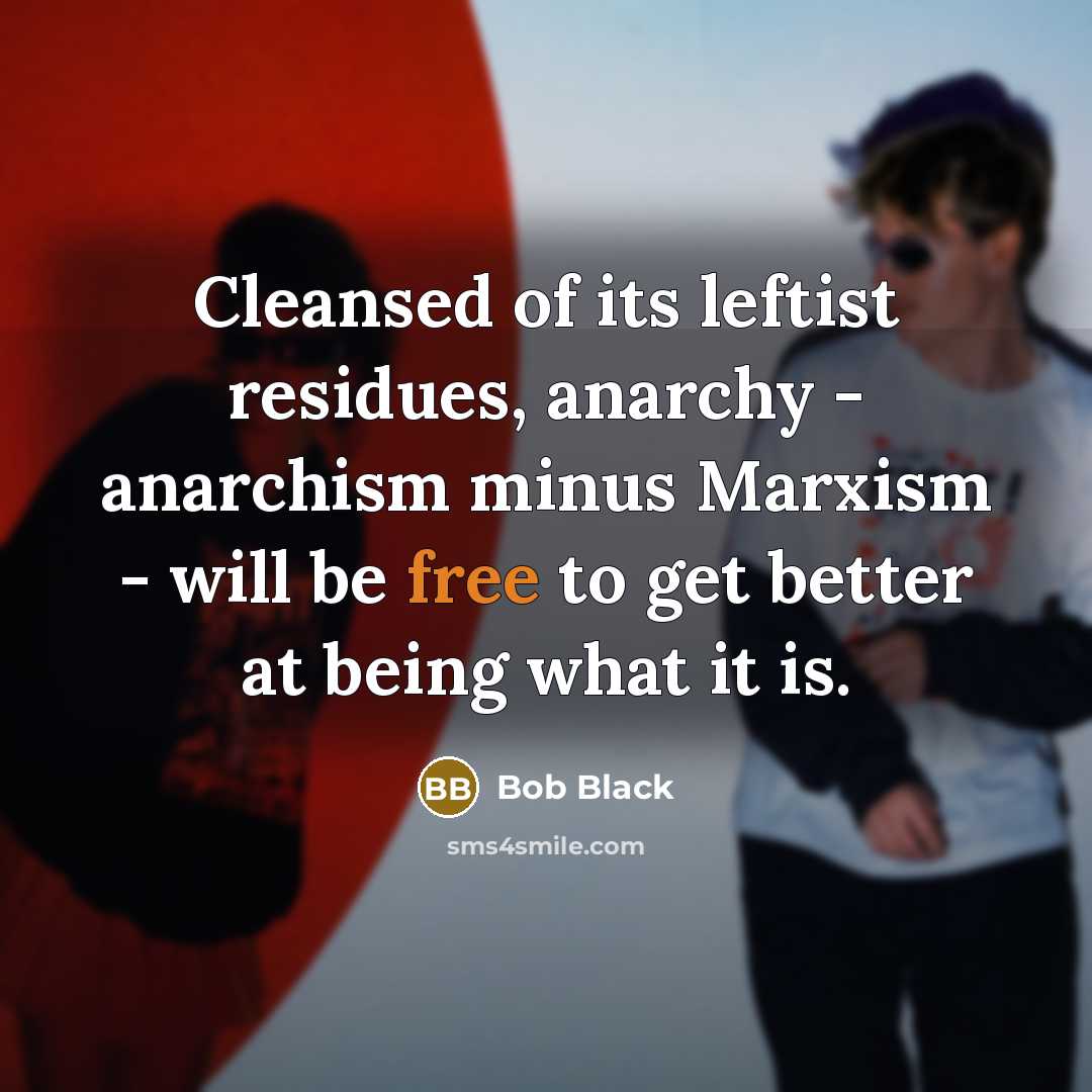 “Cleansed of its leftist residues, anarchy - anarchism minus Marxism…” quote by Bob Black