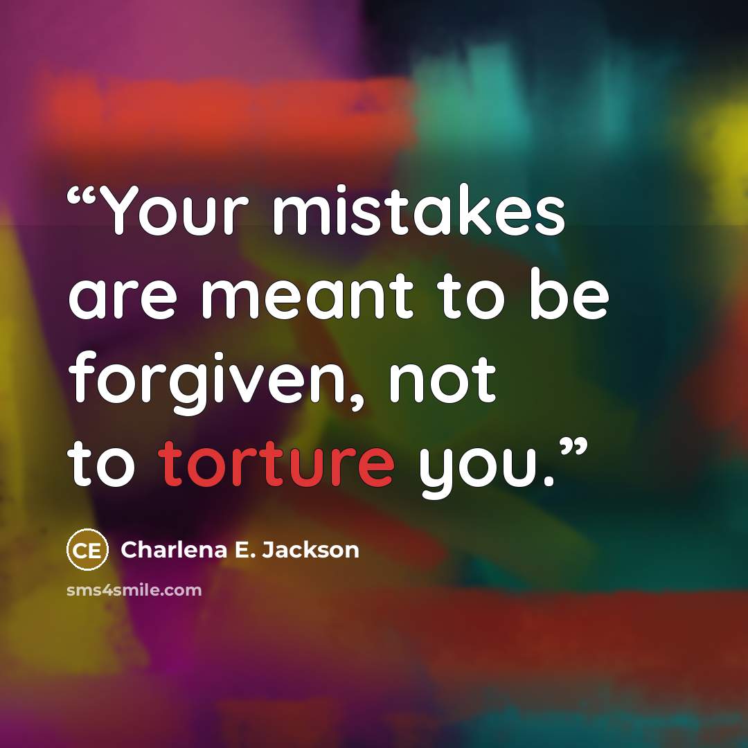 “Your mistakes are meant to be forgiven, not to torture you.” quote by Charlena E. Jackson