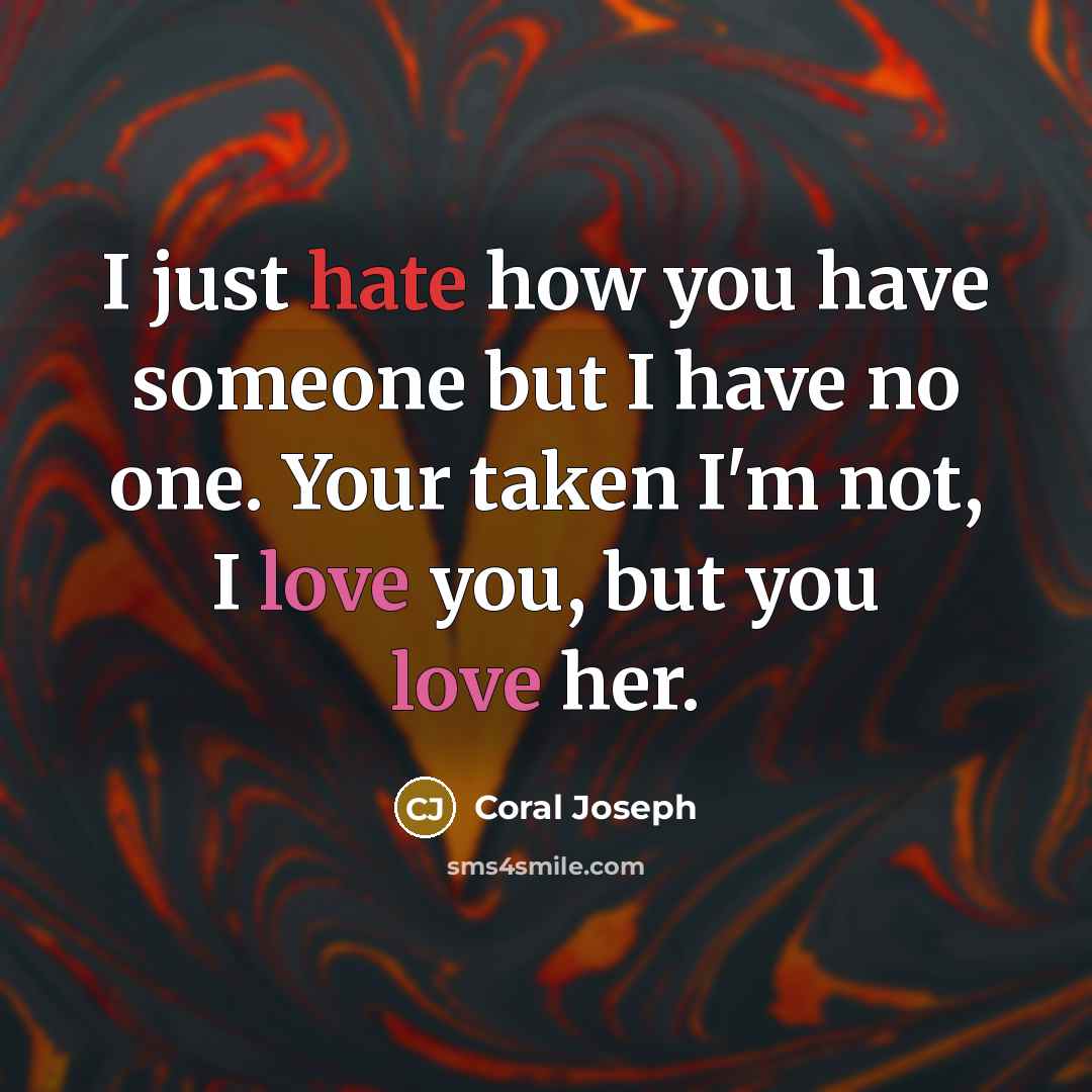 “I just hate how you have someone but I have no one. Your taken I'm not, I love you, but you love her.” quote by Coral Joseph