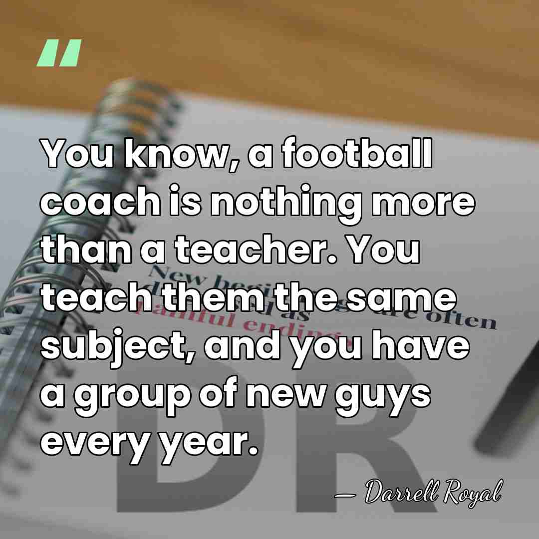 You know, a football coach is nothing more than a teacher. You&hellip; - Darrell Royal