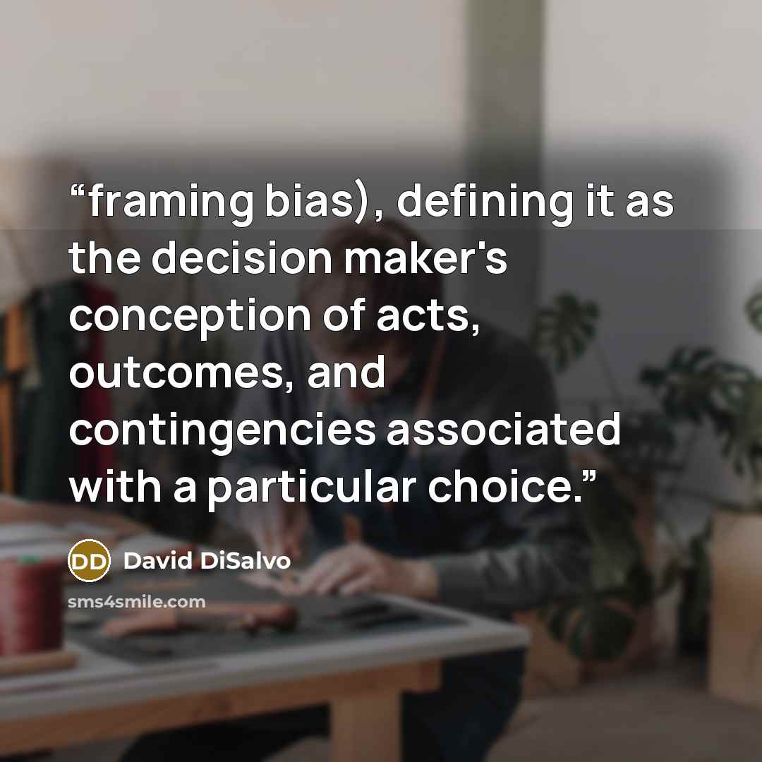“framing bias), defining it as the decision maker's conception of acts, outcomes, and contingencies associated with a particular choice.” quote by David DiSalvo