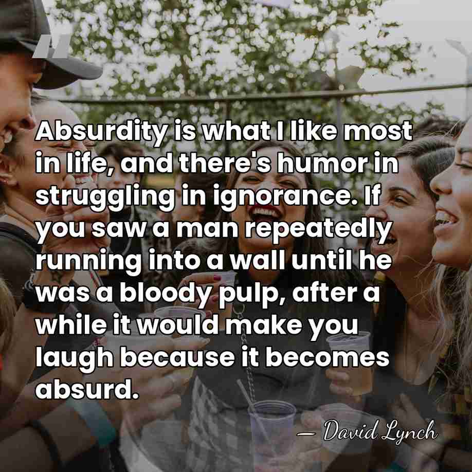 Absurdity is what I like most in life, and there's humor in&hellip; - David Lynch