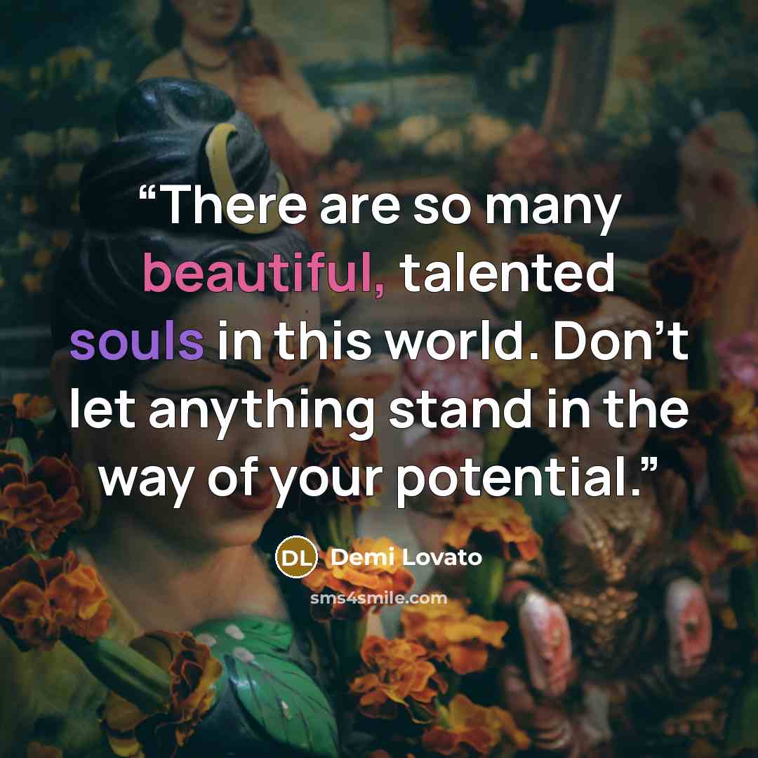 “There are so many beautiful, talented souls in this world. Don’t let anything stand in the way of your potential.” quote by Demi Lovato