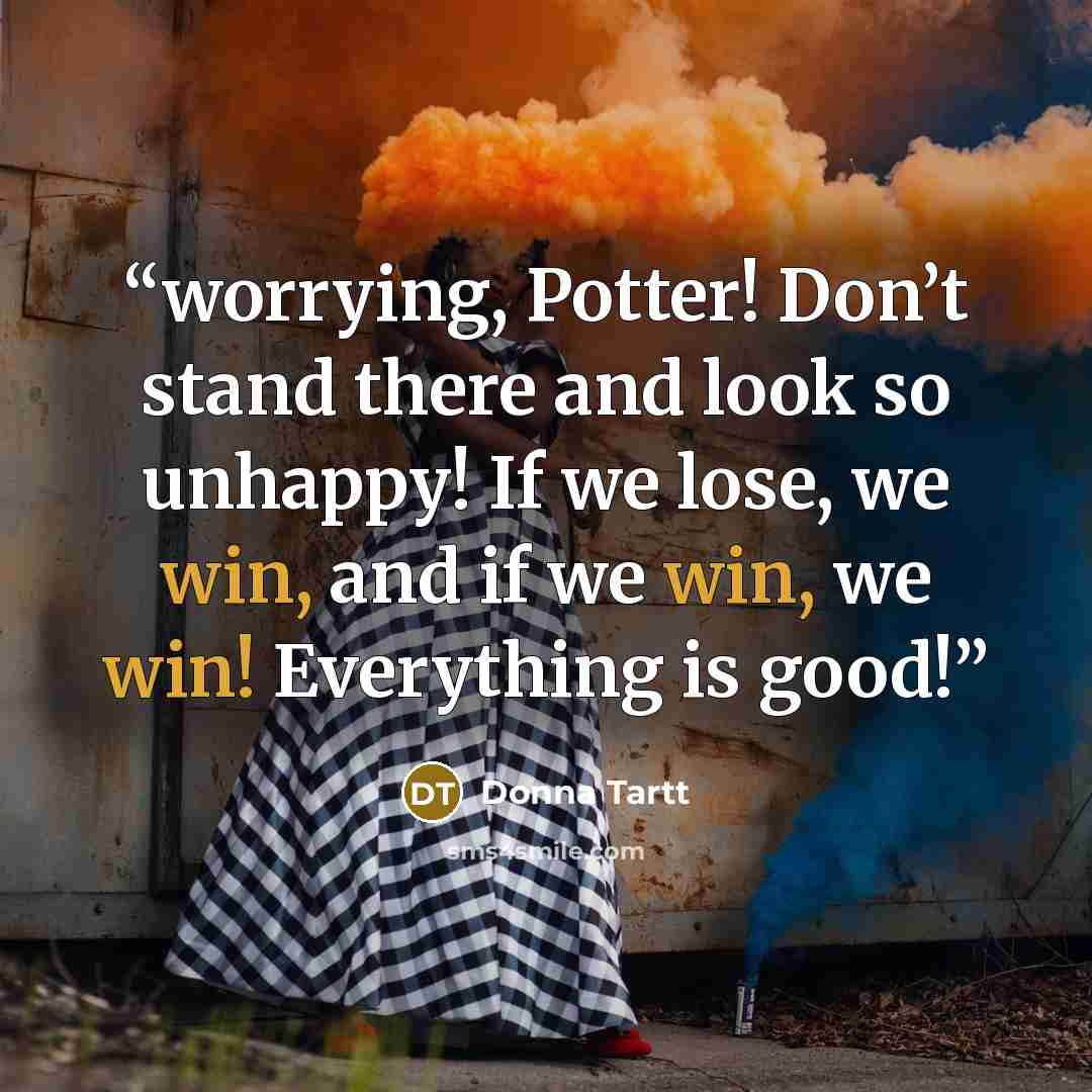 “worrying, Potter! Don’t stand there and look so unhappy! If we lose, we win, and if we win, we win! Everything is good!” quote by Donna Tartt