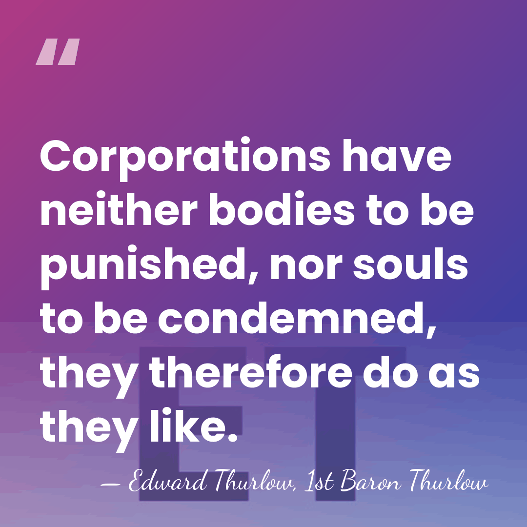 Corporations have neither bodies to be punished, nor souls to be condemned,&hellip; - Edward Thurlow, 1st Baron Thurlow