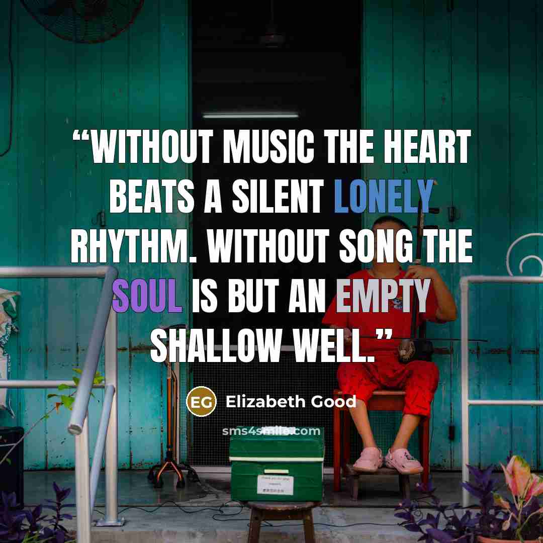 “Without music the heart beats a silent lonely rhythm. Without song the soul is but an empty shallow well.” quote by Elizabeth Good
