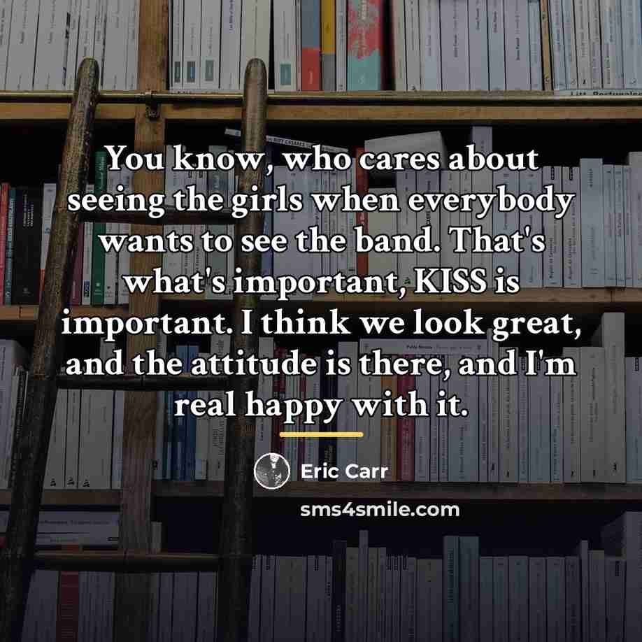 “You know, who cares about seeing the girls when everybody…” quote by Eric Carr