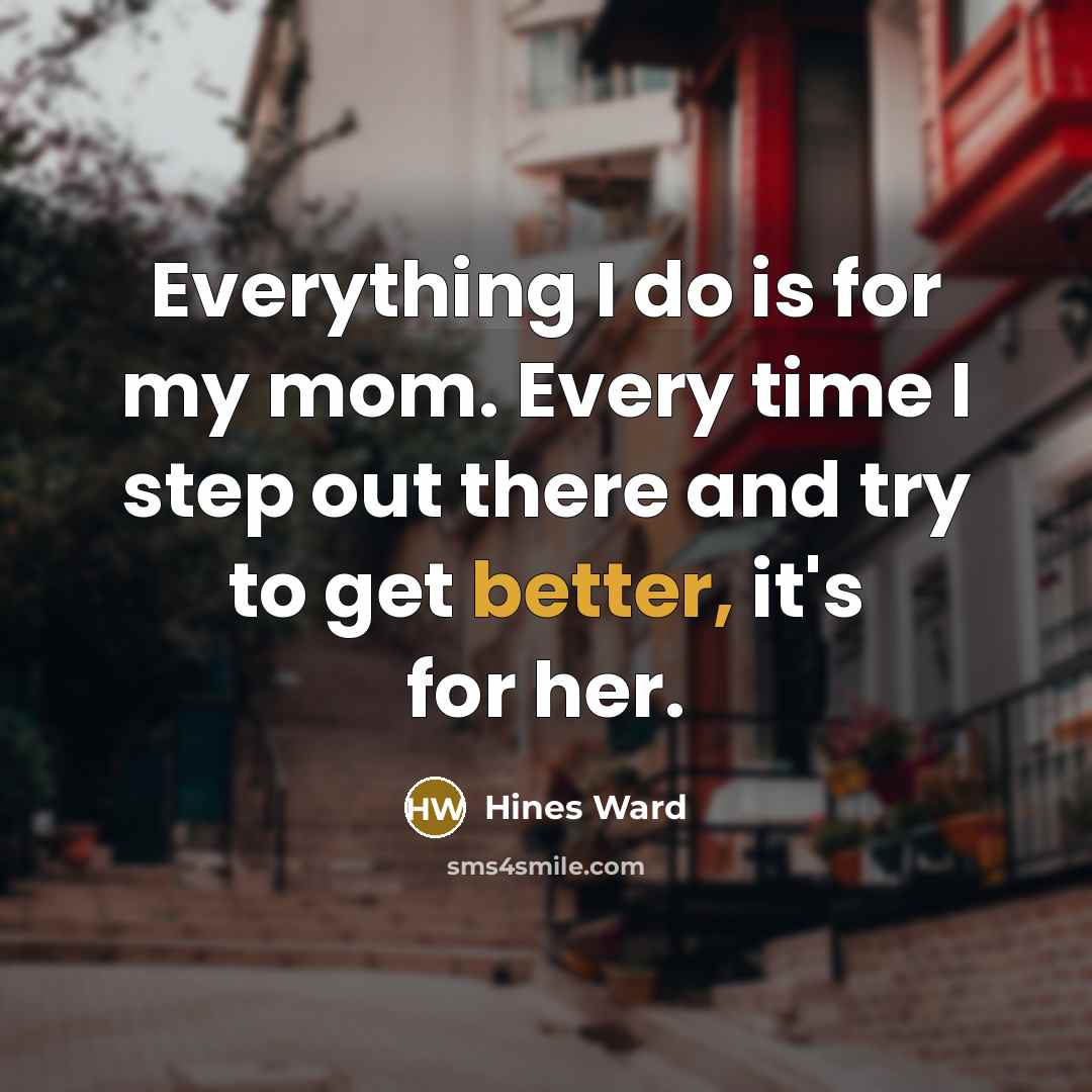 “Everything I do is for my mom. Every time I step out there and try to get better, it's for her.” quote by Hines Ward