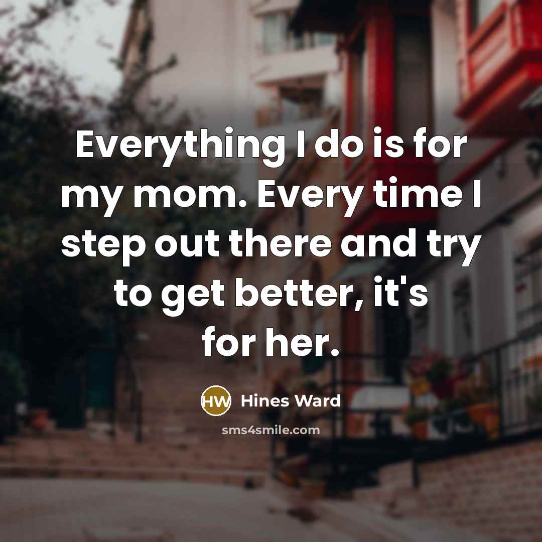 “Everything I do is for my mom. Every time I…” quote by Hines Ward