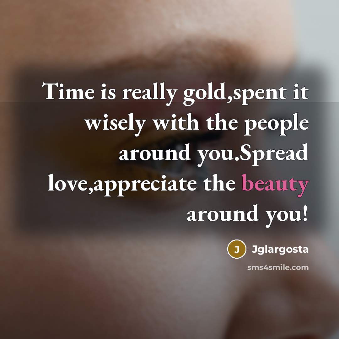 “Time is really gold,spent it wisely with the people around you.Spread love,appreciate the beauty around you!” quote by Jglargosta