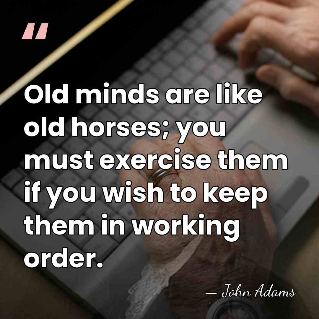 Old minds are like old horses; you must exercise them if you&hellip; - John Adams