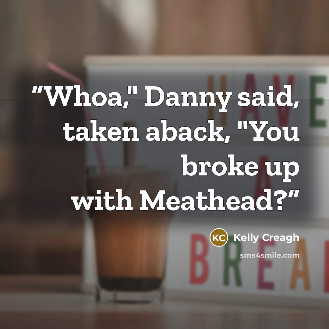 “Whoa," Danny said, taken aback, "You broke up with Meathead?” quote by Kelly Creagh