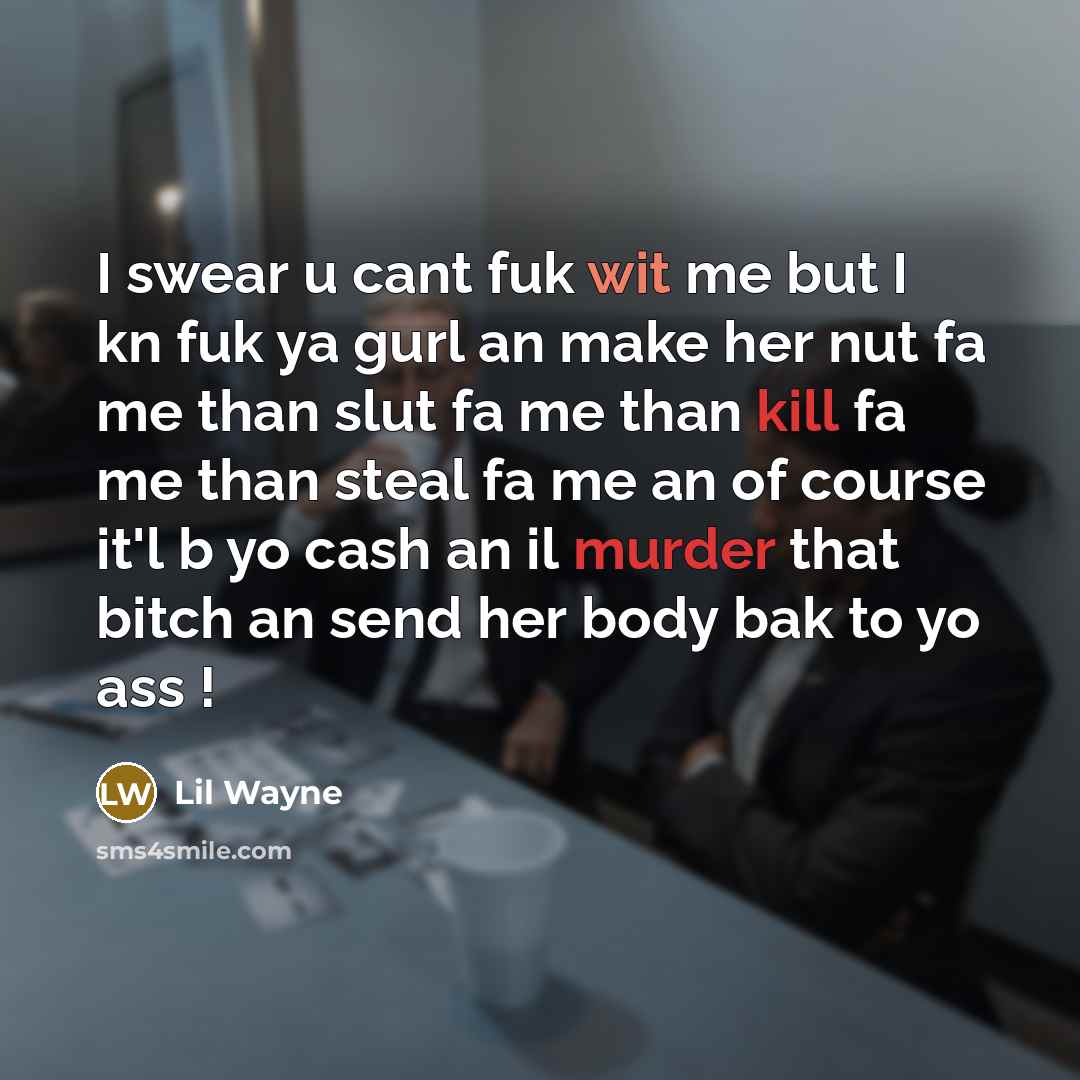 “I swear u cant fuk wit me but I kn fuk ya gurl an make her nut fa me than slut fa me than kill fa me than steal fa me an of course it'l b yo cash an il murder that bitch an send her body bak to yo ass !” quote by Lil Wayne