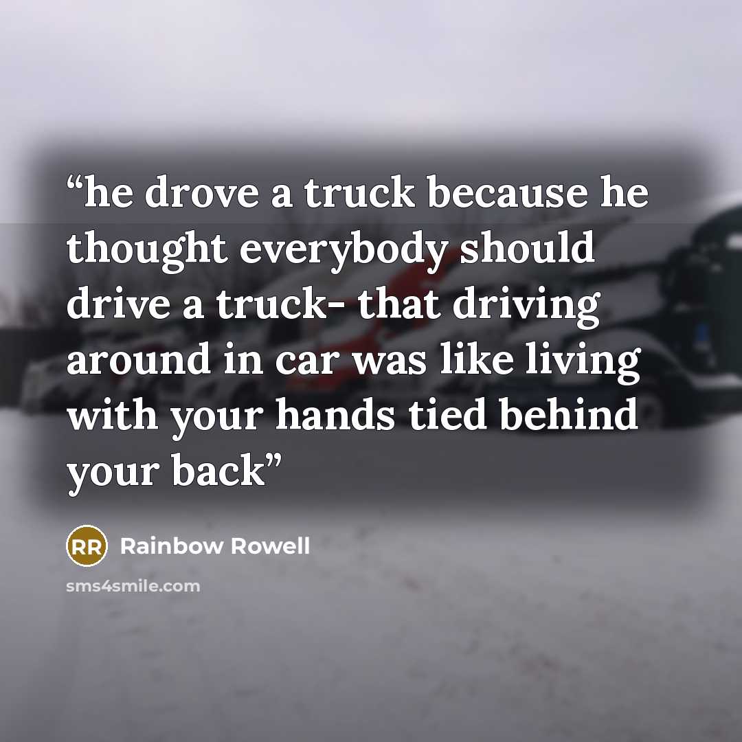 “he drove a truck because he thought everybody should drive a truck- that driving around in car was like living with your hands tied behind your back” quote by Rainbow Rowell