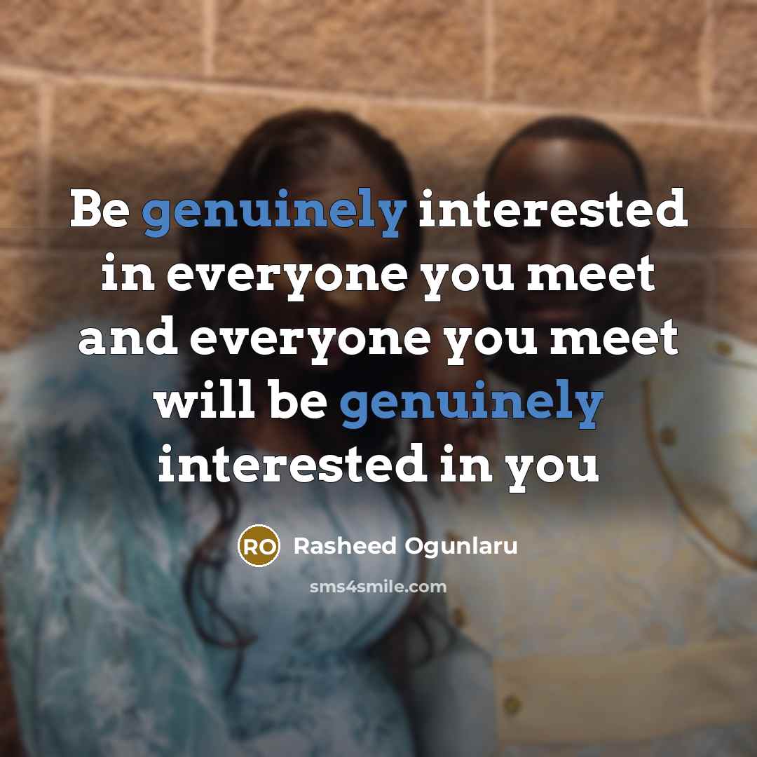 “Be genuinely interested in everyone you meet and everyone you meet will be genuinely interested in you” quote by Rasheed Ogunlaru