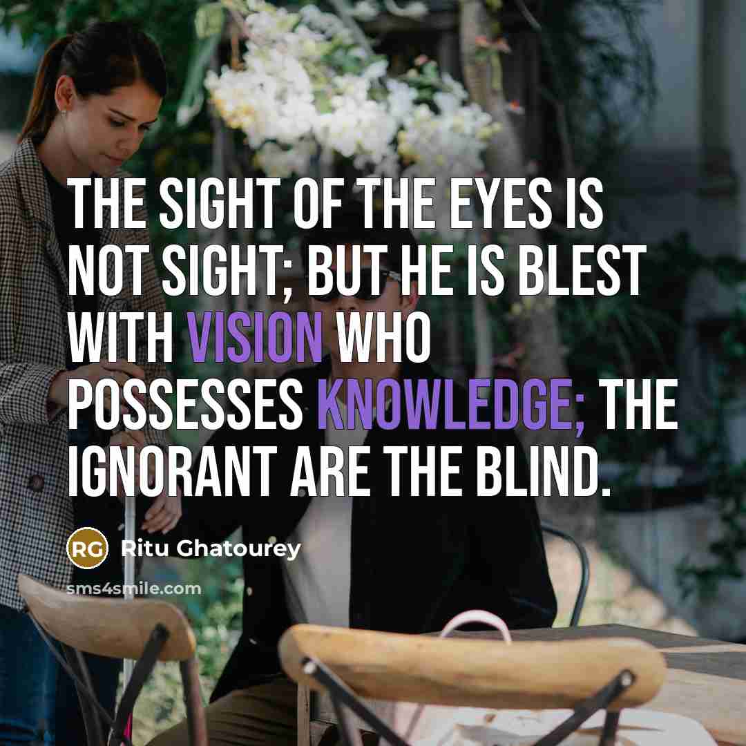 “The sight of the eyes is not sight; but he is blest with vision who possesses knowledge; the ignorant are the blind.” quote by Ritu Ghatourey