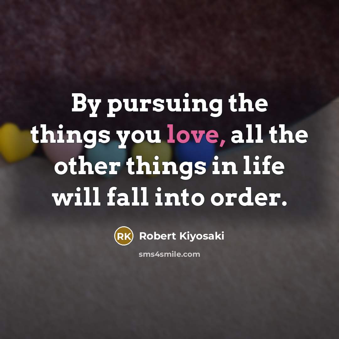 “By pursuing the things you love, all the other things…” quote by Robert Kiyosaki