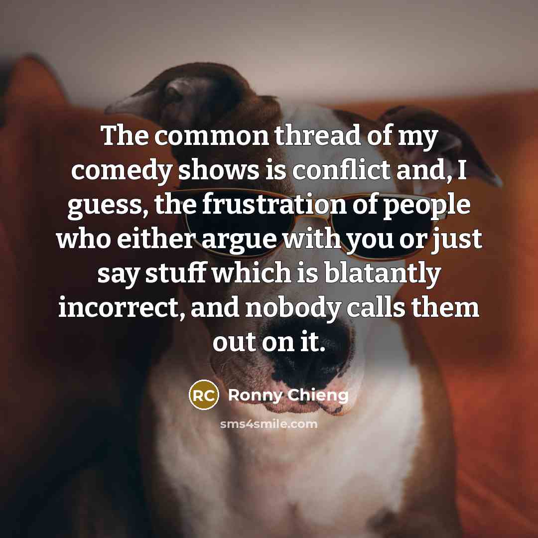 “The common thread of my comedy shows is conflict and, I guess, the frustration of people who either argue with you or just say stuff which is blatantly incorrect, and nobody calls them out on it.” quote by Ronny Chieng