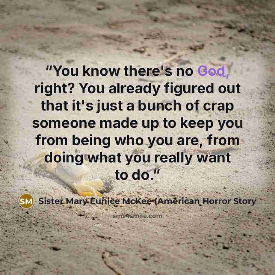 “You know there's no God, right? You already figured out that it's just a bunch of crap someone made up to keep you from being who you are, from doing what you really want to do.” quote by Sister Mary Eunice McKee (American Horror Story