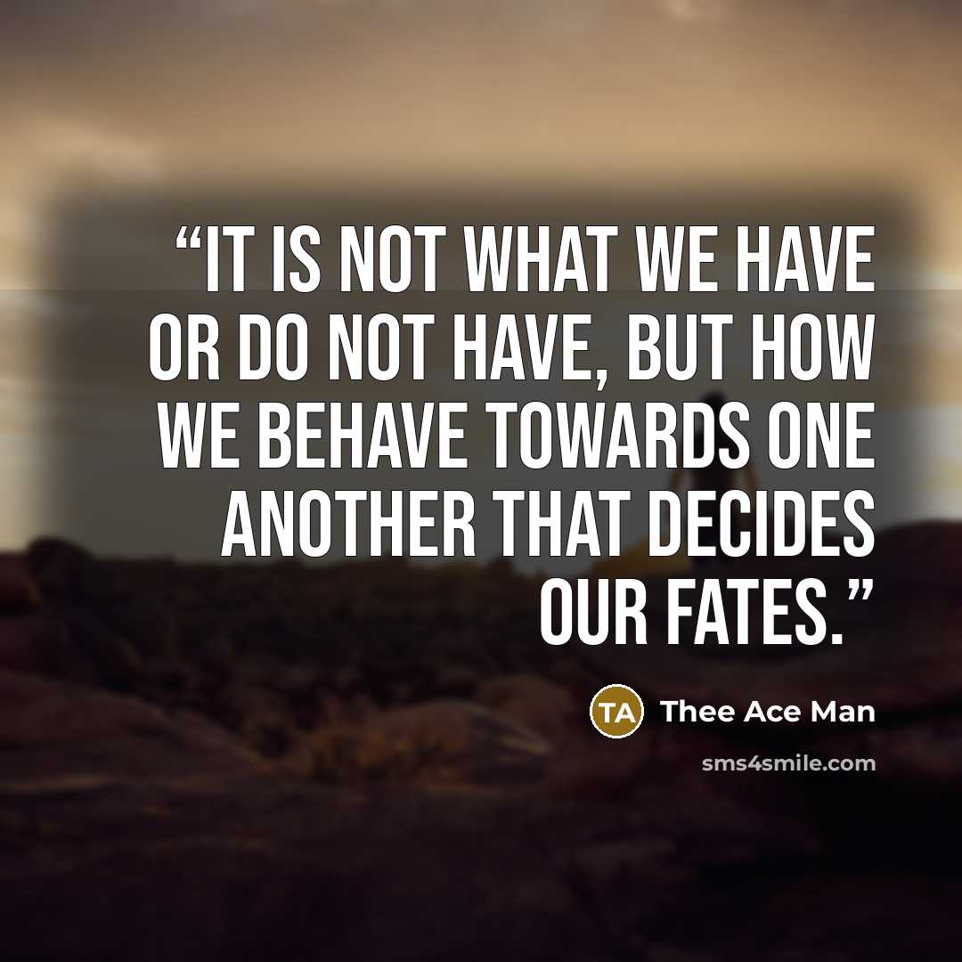 “It is not what we have or do not have, but how we behave towards one another that decides our fates.” quote by Thee Ace Man